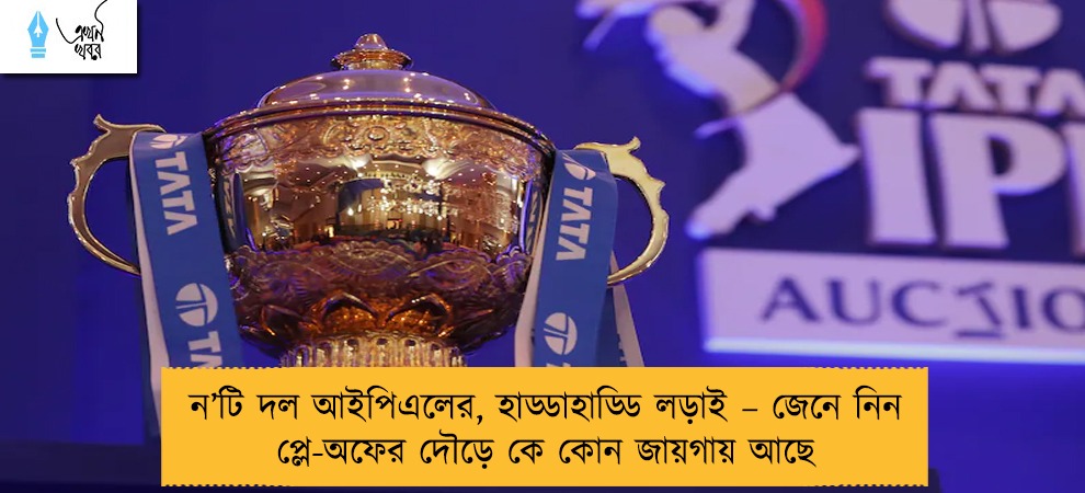 ন’টি দল আইপিএলের, হাড্ডাহাড্ডি লড়াই – জেনে নিন প্লে-অফের দৌড়ে কে কোন জায়গায় আছে