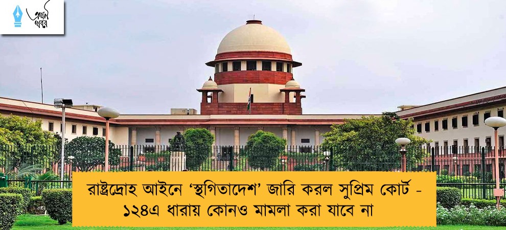 রাষ্ট্রদ্রোহ আইনে ‘স্থগিতাদেশ’ জারি করল সুপ্রিম কোর্ট - ১২৪এ ধারায় কোনও মামলা করা যাবে না