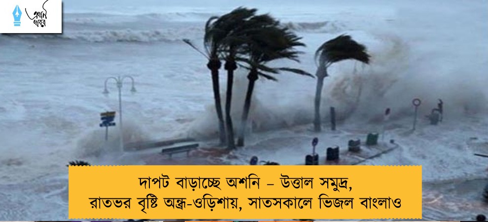 দাপট বাড়াচ্ছে অশনি – উত্তাল সমুদ্র, রাতভর বৃষ্টি অন্ধ্র-ওড়িশায়, সাতসকালে ভিজল বাংলাও