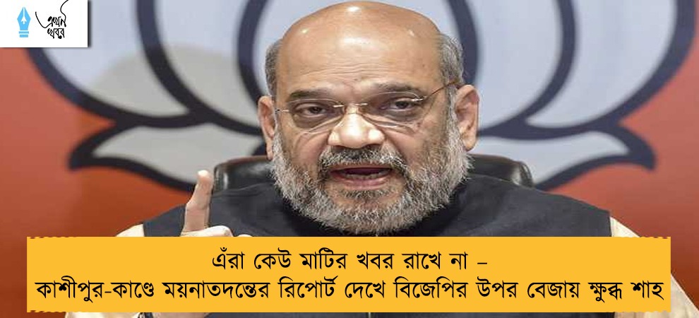 এঁরা কেউ মাটির খবর রাখে না – কাশীপুর-কাণ্ডে ময়নাতদন্তের রিপোর্ট দেখে বিজেপির উপর বেজায় ক্ষুব্ধ শাহ