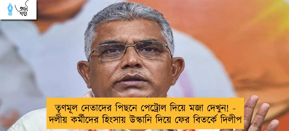 তৃণমূল নেতাদের পিছনে পেট্রোল দিয়ে মজা দেখুন! - দলীয় কর্মীদের হিংসায় উস্কানি দিয়ে ফের বিতর্কে দিলীপ