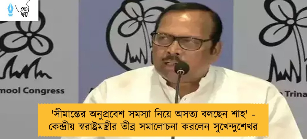 'সীমান্তের অনুপ্রবেশ সমস্যা নিয়ে অসত্য বলছেন শাহ' - কেন্দ্রীয় স্বরাষ্ট্রমন্ত্রীর তীব্র সমালোচনা করলেন সুখেন্দুশেখর