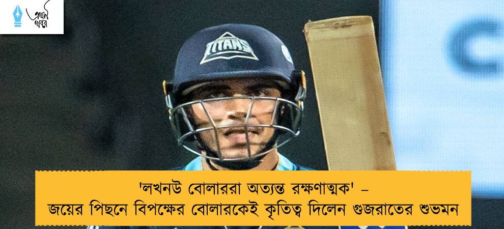 'লখনউ বোলাররা অত্যন্ত রক্ষণাত্মক' – জয়ের পিছনে বিপক্ষের বোলারকেই কৃতিত্ব দিলেন গুজরাতের শুভমন