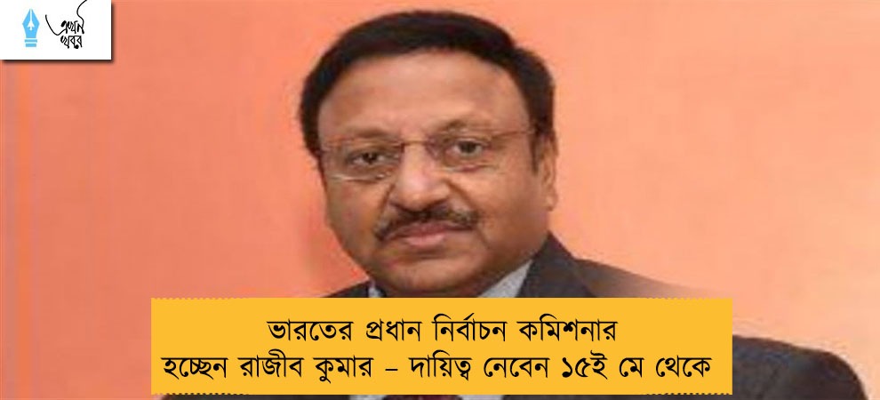 ভারতের প্রধান নির্বাচন কমিশনার হচ্ছেন রাজীব কুমার – দায়িত্ব নেবেন ১৫ই মে থেকে