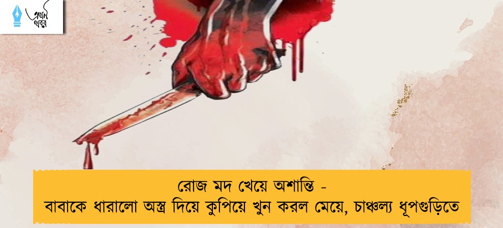 রোজ মদ খেয়ে অশান্তি - বাবাকে ধারালো অস্ত্র দিয়ে কুপিয়ে খুন করল মেয়ে, চাঞ্চল্য ধূপগুড়িতে