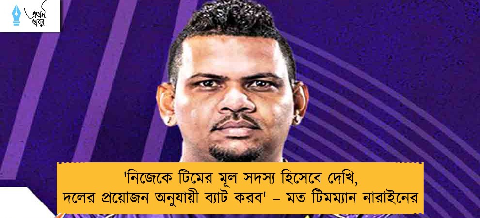 'নিজেকে টিমের মূল সদস্য হিসেবে দেখি, দলের প্রয়োজন অনুযায়ী ব্যাট করব' – মত টিমম্যান নারাইনের