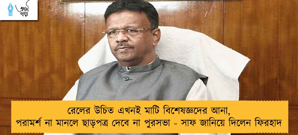 রেলের উচিত এখনই মাটি বিশেষজ্ঞদের আনা, পরামর্শ না মানলে ছাড়পত্র দেবে না পুরসভা - সাফ জানিয়ে দিলেন ফিরহাদ
