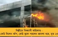 দিল্লীতে বিধ্বংসী অগ্নিকাণ্ড - কেউ দিলেন ঝাঁপ, কেউ ঝুলে পরলেন জানলা ধরে, মৃত ২৭
