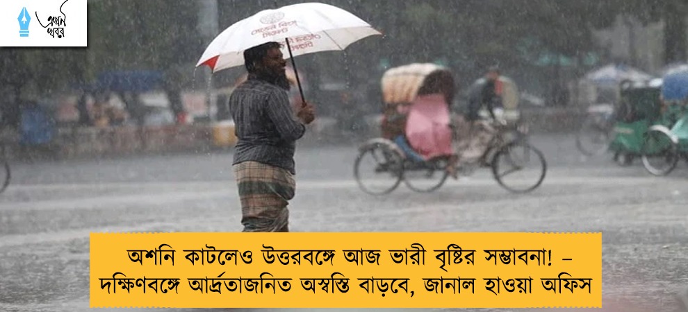 অশনি কাটলেও উত্তরবঙ্গে আজ ভারী বৃষ্টির সম্ভাবনা! – দক্ষিণবঙ্গে আর্দ্রতাজনিত অস্বস্তি বাড়বে, জানাল হাওয়া অফিস