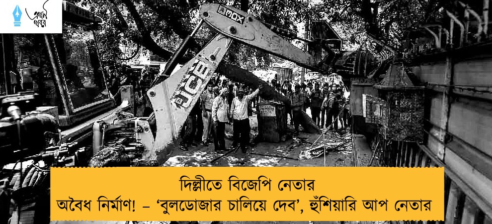 দিল্লীতে বিজেপি নেতার অবৈধ নির্মাণ! – ‘বুলডোজার চালিয়ে দেব’, হুঁশিয়ারি আপ নেতার
