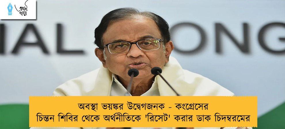 অবস্থা ভয়ঙ্কর উদ্বেগজনক - কংগ্রেসের চিন্তন শিবির থেকে অর্থনীতিকে 'রিসেট' করার ডাক চিদম্বরমের