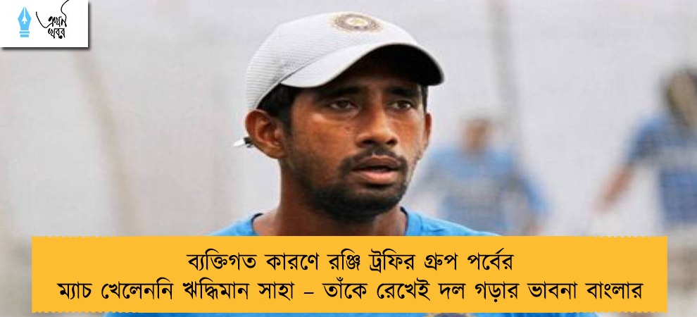 ব্যক্তিগত কারণে রঞ্জি ট্রফির গ্রুপ পর্বের ম্যাচ খেলেননি ঋদ্ধিমান সাহা – তাঁকে রেখেই দল গড়ার ভাবনা বাংলার