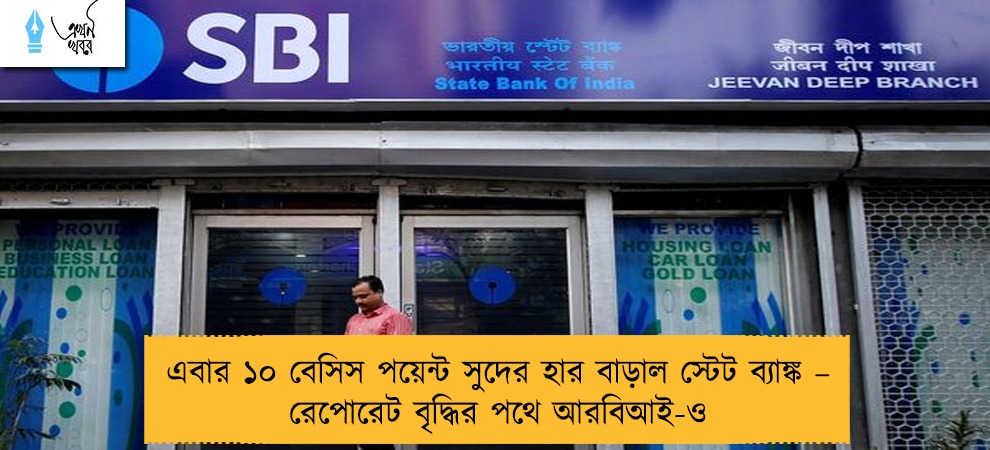 এবার ১০ বেসিস পয়েন্ট সুদের হার বাড়াল স্টেট ব্যাঙ্ক – রেপোরেট বৃদ্ধির পথে আরবিআই-ও