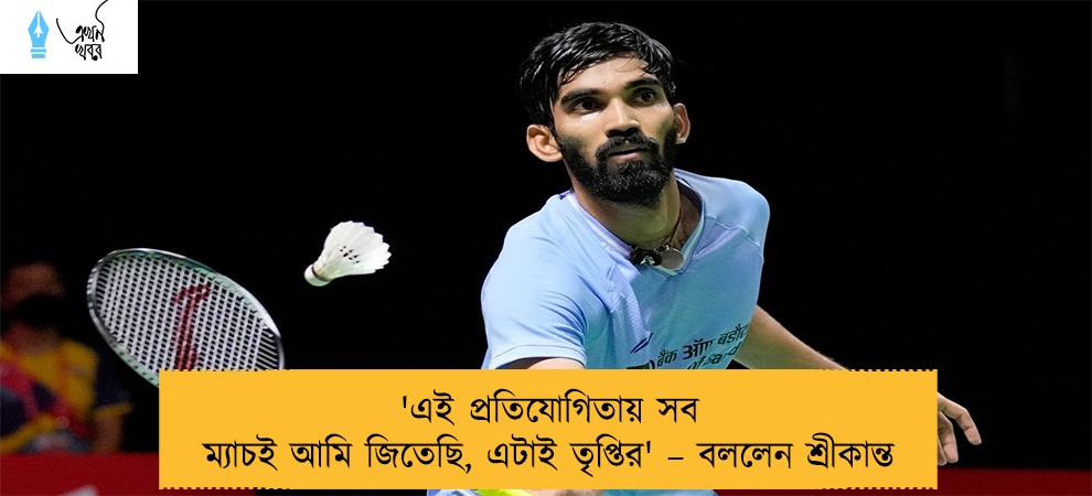 'এই প্রতিযোগিতায় সব ম্যাচই আমি জিতেছি, এটাই তৃপ্তির' – বললেন শ্রীকান্ত