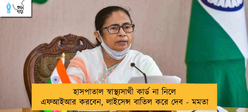 হাসপাতাল স্বাস্থ্যসাথী কার্ড না নিলে এফআইআর করবেন, লাইসেন্স বাতিল করে দেব - মমতা