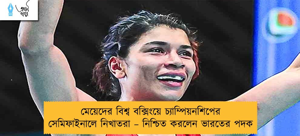 মেয়েদের বিশ্ব বক্সিংয়ে চ্যাম্পিয়নশিপের সেমিফাইনালে নিখাতরা – নিশ্চিত করলেন ভারতের পদক