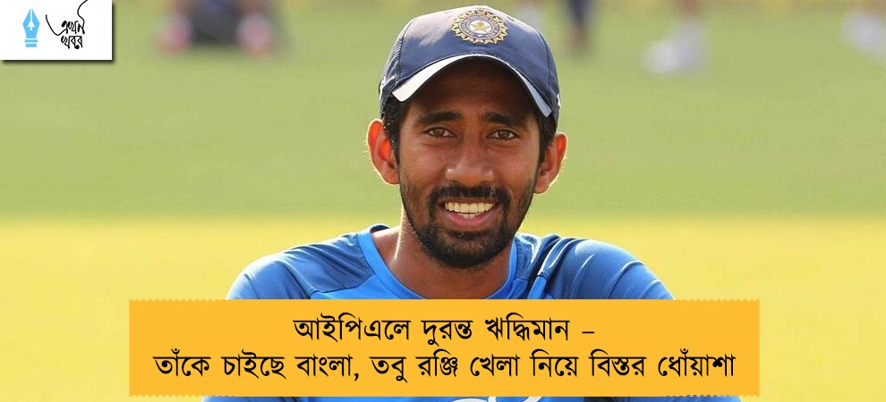 আইপিএলে দুরন্ত ঋদ্ধিমান – তাঁকে চাইছে বাংলা, তবু রঞ্জি খেলা নিয়ে বিস্তর ধোঁয়াশা