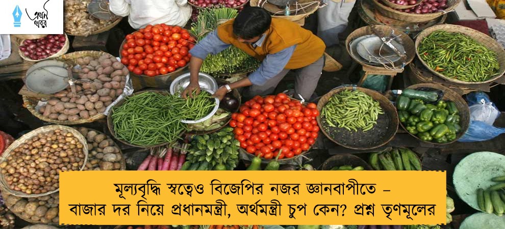 মূল্যবৃদ্ধি স্বত্বেও বিজেপির নজর জ্ঞানবাপীতে – বাজার দর নিয়ে প্রধানমন্ত্রী, অর্থমন্ত্রী চুপ কেন? প্রশ্ন তৃণমূলের