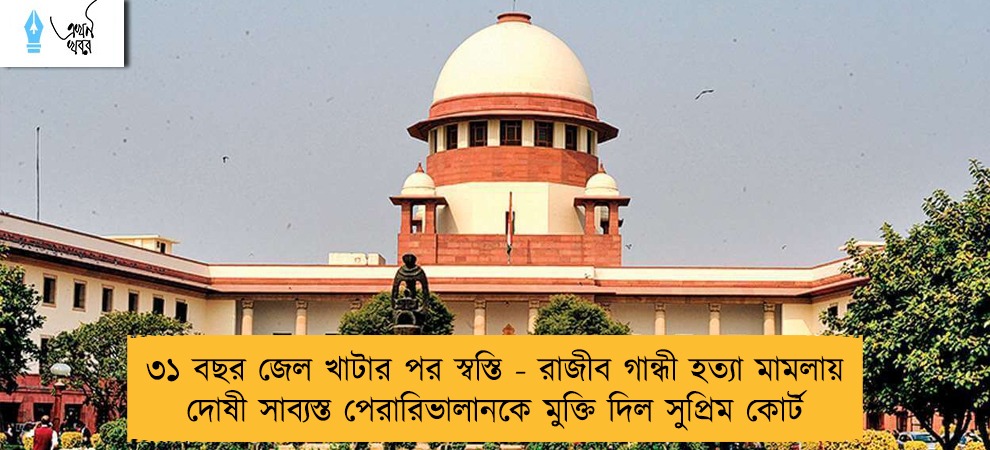 ৩১ বছর জেল খাটার পর স্বস্তি - রাজীব গান্ধী হত্যা মামলায় দোষী সাব্যস্ত পেরারিভালানকে মুক্তি দিল সুপ্রিম কোর্ট