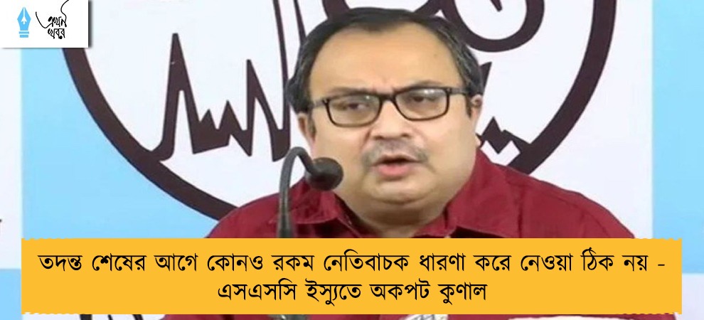 তদন্ত শেষের আগে কোনও রকম নেতিবাচক ধারণা করে নেওয়া ঠিক নয় - এসএসসি ইস্যুতে অকপট কুণাল