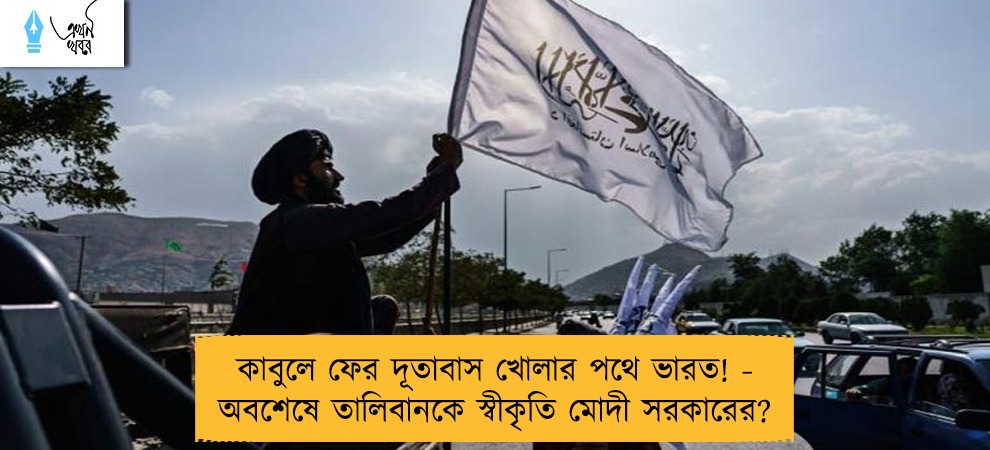 কাবুলে ফের দূতাবাস খোলার পথে ভারত! - অবশেষে তালিবানকে স্বীকৃতি মোদী সরকারের?