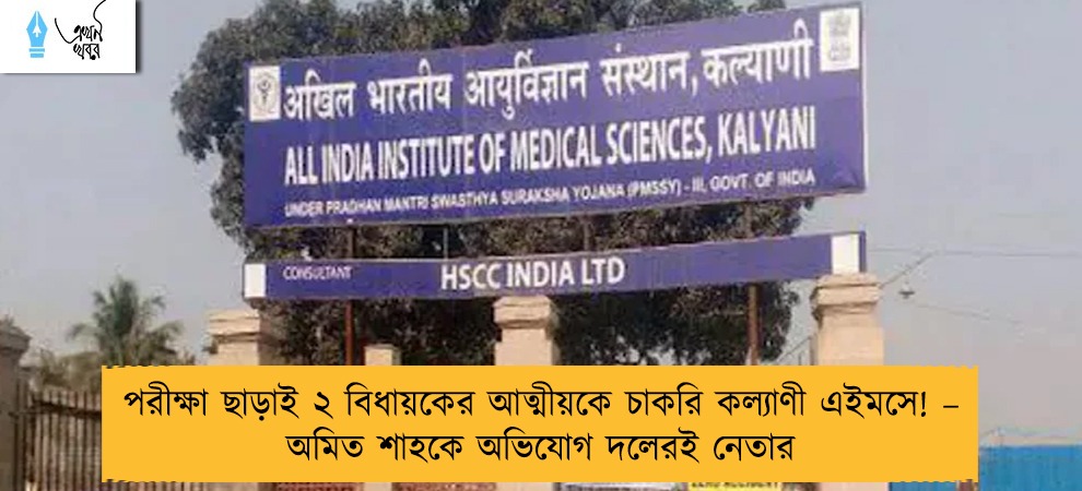 পরীক্ষা ছাড়াই ২ বিধায়কের আত্মীয়কে চাকরি কল্যাণী এইমসে! – অমিত শাহকে অভিযোগ দলেরই নেতার