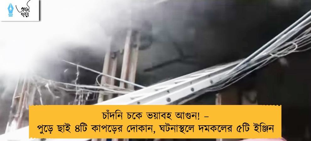 চাঁদনি চকে ভয়াবহ আগুন! – পুড়ে ছাই ৪টি কাপড়ের দোকান, ঘটনাস্থলে দমকলের ৫টি ইঞ্জিন
