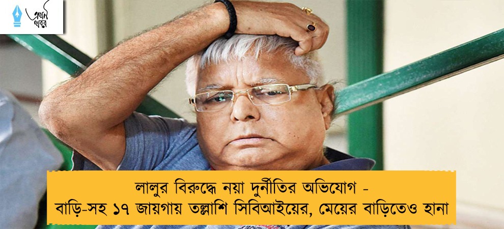লালুর বিরুদ্ধে নয়া দুর্নীতির অভিযোগ - বাড়ি-সহ ১৭ জায়গায় তল্লাশি সিবিআইয়ের, মেয়ের বাড়িতেও হানা