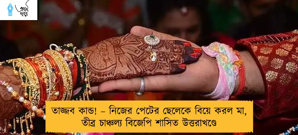 তাজ্জব কান্ড! – নিজের পেটের ছেলেকে বিয়ে করল মা, তীব্র চাঞ্চল্য বিজেপি শাসিত উত্তরাখণ্ডে
