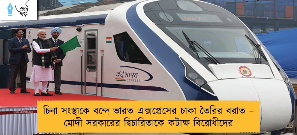 চিনা সংস্থাকে বন্দে ভারত এক্সপ্রেসের চাকা তৈরির বরাত – মোদী সরকারের দ্বিচারিতাকে কটাক্ষ বিরোধীদের