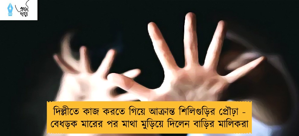 দিল্লীতে কাজ করতে গিয়ে আক্রান্ত শিলিগুড়ির প্রৌঢ়া - বেধড়ক মারের পর মাথা মুড়িয়ে দিলেন বাড়ির মালিকরা