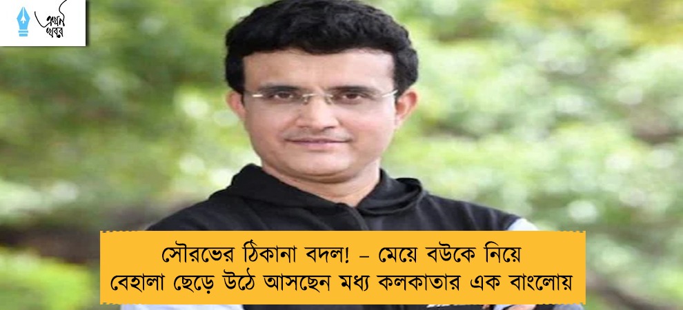 সৌরভের ঠিকানা বদল! – মেয়ে বউকে নিয়ে বেহালা ছেড়ে উঠে আসছেন মধ্য কলকাতার এক বাংলোয়