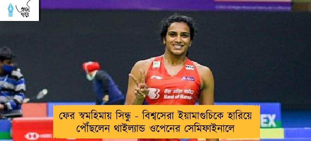 ফের স্বমহিমায় সিন্ধু - বিশ্বসেরা ইয়ামাগুচিকে হারিয়ে পৌঁছলেন থাইল্যান্ড ওপেনের সেমিফাইনালে