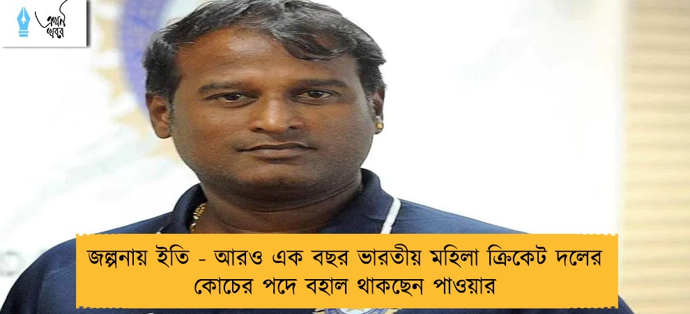 জল্পনায় ইতি - আরও এক বছর ভারতীয় মহিলা ক্রিকেট দলের কোচের পদে বহাল থাকছেন পাওয়ার