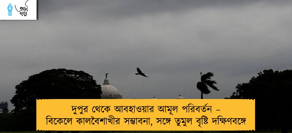 দুপুর থেকে আবহাওয়ার আমূল পরিবর্তন – বিকেলে কালবৈশাখীর সম্ভাবনা, সঙ্গে তুমুল বৃষ্টি দক্ষিণবঙ্গে