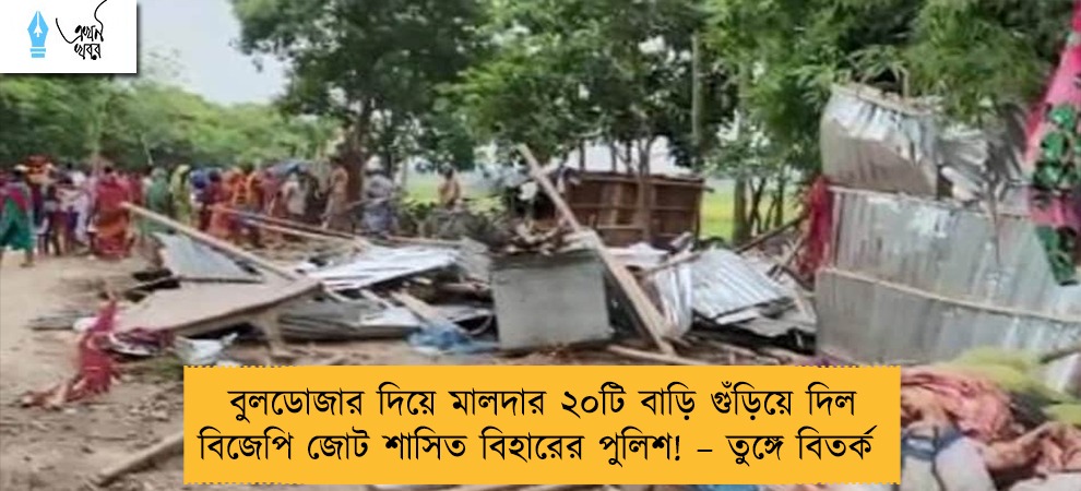 বুলডোজার দিয়ে মালদার ২০টি বাড়ি গুঁড়িয়ে দিল বিজেপি জোট শাসিত বিহারের পুলিশ! – তুঙ্গে বিতর্ক