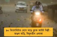 ৯০ কিলোমিটার বেগে ঝড়ে ব্ল্যাক আউট দিল্লী - ভাঙল বাড়ি, বিদ্যুৎহীন এলাকা