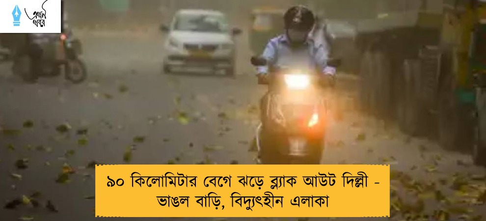 ৯০ কিলোমিটার বেগে ঝড়ে ব্ল্যাক আউট দিল্লী - ভাঙল বাড়ি, বিদ্যুৎহীন এলাকা