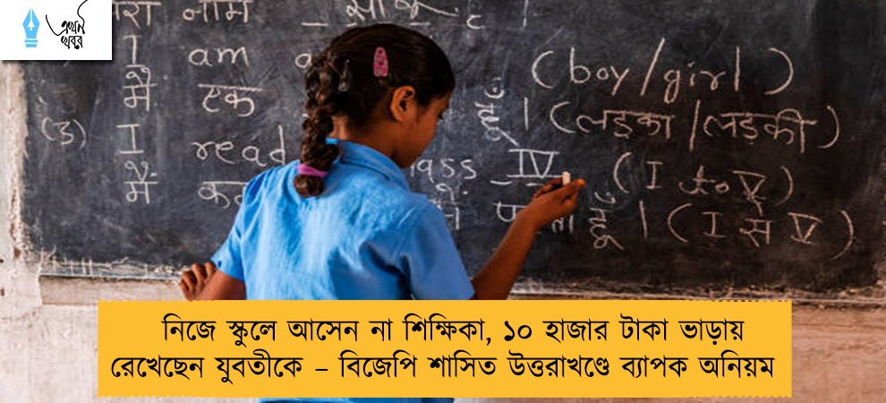 নিজে স্কুলে আসেন না শিক্ষিকা, ১০ হাজার টাকা ভাড়ায় রেখেছেন যুবতীকে – বিজেপি শাসিত উত্তরাখণ্ডে ব্যাপক অনিয়ম