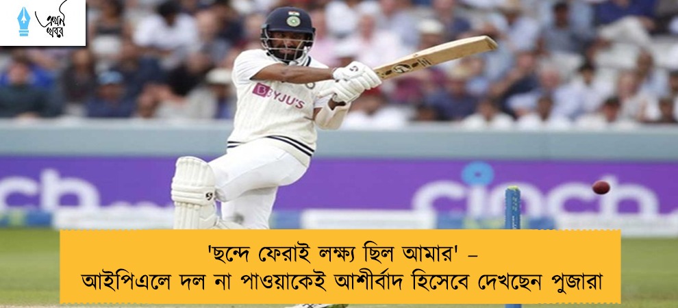 'ছন্দে ফেরাই লক্ষ্য ছিল আমার' – আইপিএলে দল না পাওয়াকেই আশীর্বাদ হিসেবে দেখছেন পুজারা
