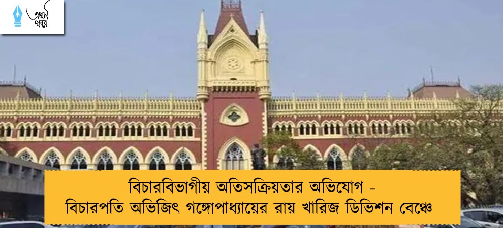 বিচারবিভাগীয় অতিসক্রিয়তার অভিযোগ - বিচারপতি অভিজিৎ গঙ্গোপাধ্যায়ের রায় খারিজ ডিভিশন বেঞ্চে