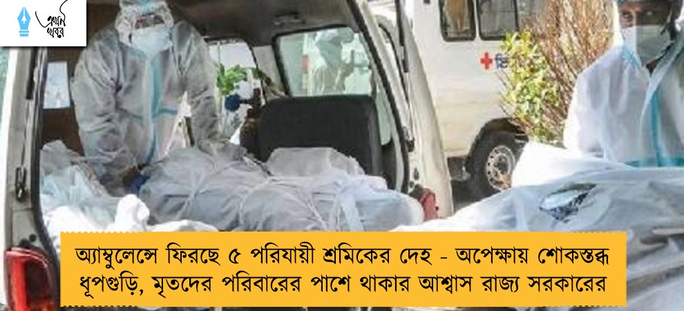 অ্যাম্বুলেন্সে ফিরছে ৫ পরিযায়ী শ্রমিকের দেহ - অপেক্ষায় শোকস্তব্ধ ধূপগুড়ি, মৃতদের পরিবারের পাশে থাকার আশ্বাস রাজ্য সরকারের