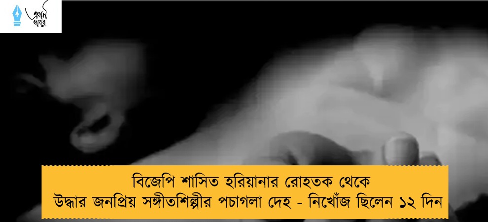 বিজেপি শাসিত হরিয়ানার রোহতক থেকে উদ্ধার জনপ্রিয় সঙ্গীতশিল্পীর পচাগলা দেহ - নিখোঁজ ছিলেন ১২ দিন