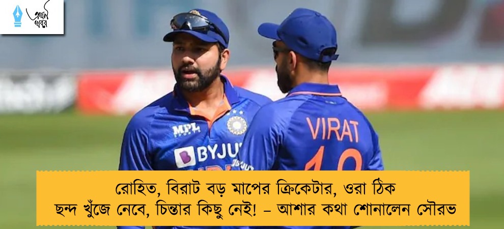 রোহিত, বিরাট বড় মাপের ক্রিকেটার, ওরা ঠিক ছন্দ খুঁজে নেবে, চিন্তার কিছু নেই! – আশার কথা শোনালেন সৌরভ