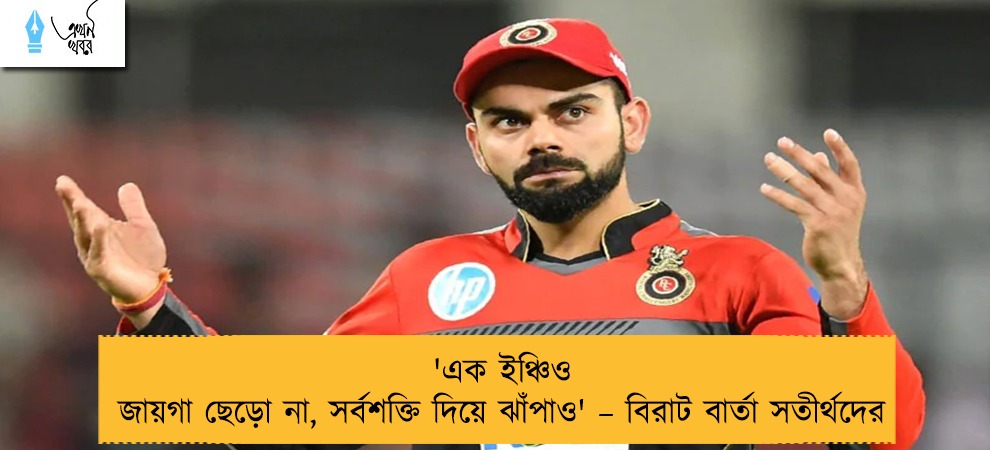 'এক ইঞ্চিও জায়গা ছেড়ো না, সর্বশক্তি দিয়ে ঝাঁপাও' – বিরাট বার্তা সতীর্থদের