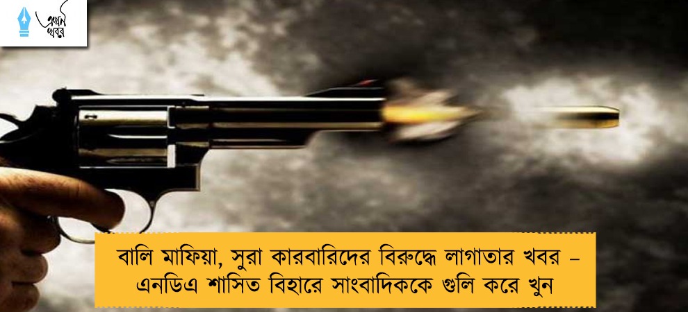 বালি মাফিয়া, সুরা কারবারিদের বিরুদ্ধে লাগাতার খবর – এনডিএ শাসিত বিহারে সাংবাদিককে গুলি করে খুন