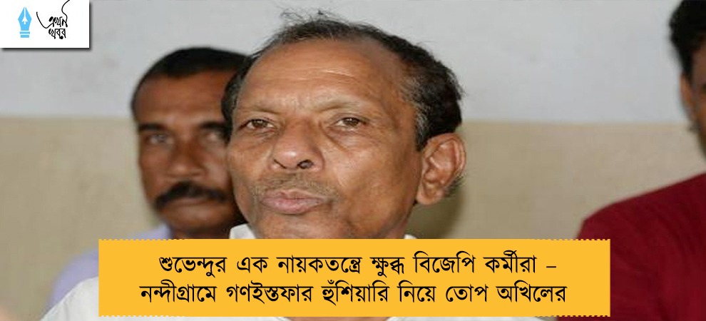 শুভেন্দুর এক নায়কতন্ত্রে ক্ষুব্ধ বিজেপি কর্মীরা – নন্দীগ্রামে গণইস্তফার হুঁশিয়ারি নিয়ে তোপ অখিলের