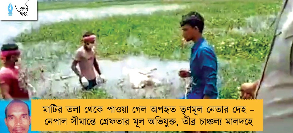 মাটির তলা থেকে পাওয়া গেল অপহৃত তৃণমূল নেতার দেহ – নেপাল সীমান্তে গ্রেফতার মূল অভিযুক্ত, তীব্র চাঞ্চল্য মালদহে