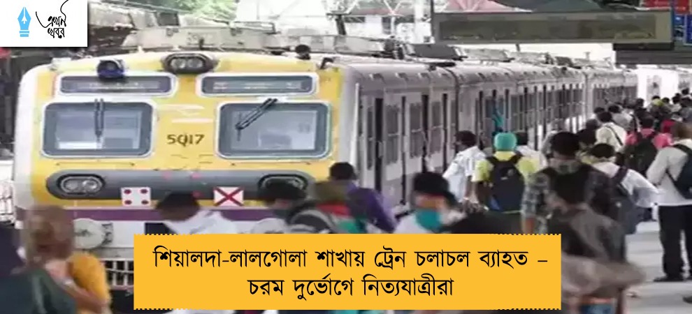 শিয়ালদা-লালগোলা শাখায় ট্রেন চলাচল ব্যাহত – চরম দুর্ভোগে নিত্যযাত্রীরা