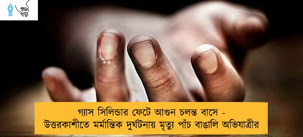 গ্যাস সিলিন্ডার ফেটে আগুন চলন্ত বাসে - উত্তরকাশীতে মর্মান্তিক দুর্ঘটনায় মৃত্যু পাঁচ বাঙালি অভিযাত্রীর